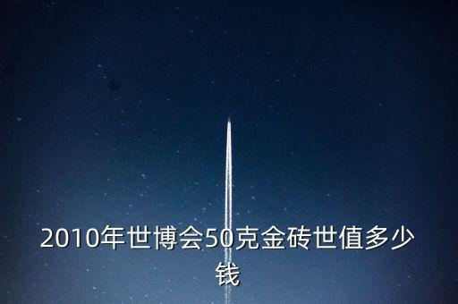 世博會(huì)金磚什么樣的，2010年世博會(huì)50克金磚世值多少錢(qián)