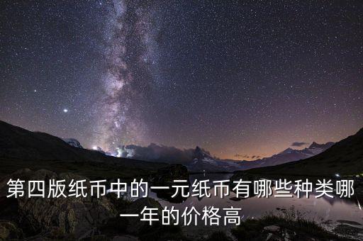 有什么樣的一元人民幣，第四版紙幣中的一元紙幣有哪些種類哪一年的價格高