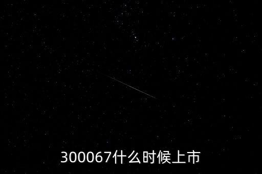 512663什么時候上市，300067什么時候上市