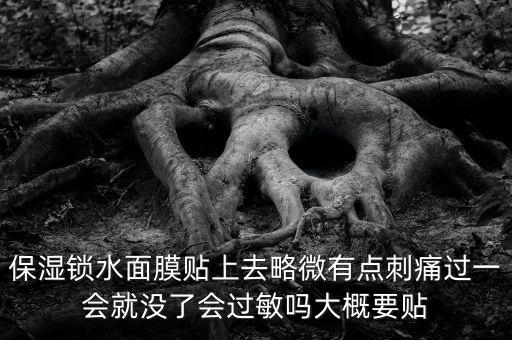 亭子口庫區(qū)今冬為什么不關(guān)水，保濕鎖水面膜貼上去略微有點刺痛過一會就沒了會過敏嗎大概要貼