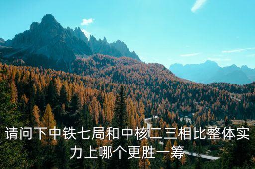 為什么一重比中核強(qiáng)，請(qǐng)問(wèn)下中鐵七局和中核二三相比整體實(shí)力上哪個(gè)更勝一籌
