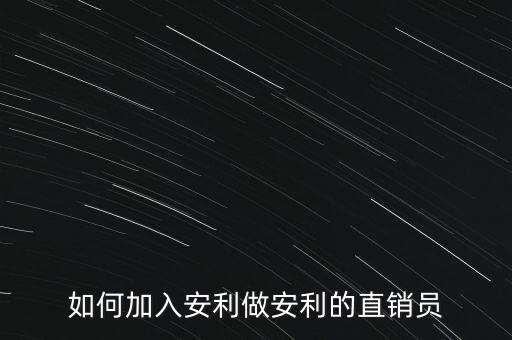 加入安利直銷員需做什么，如何加入安利做安利的直銷員