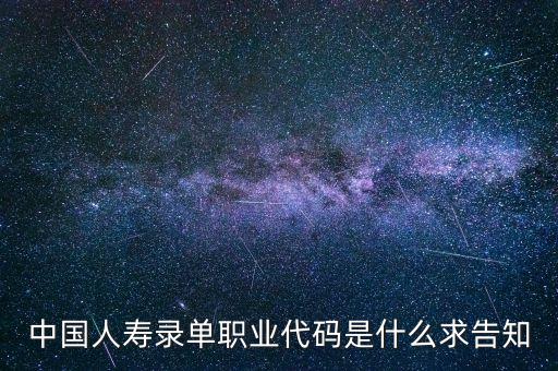 職工代碼是什么，中國人壽錄單職業(yè)代碼是什么求告知