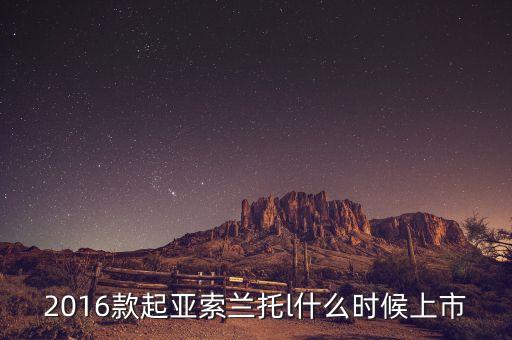 全新索蘭托什么時(shí)候上市，2016款起亞索蘭托l(wèi)什么時(shí)候上市