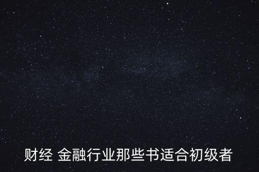 有什么金融財經(jīng)方面的入門級書籍，財經(jīng) 金融行業(yè)那些書適合初級者