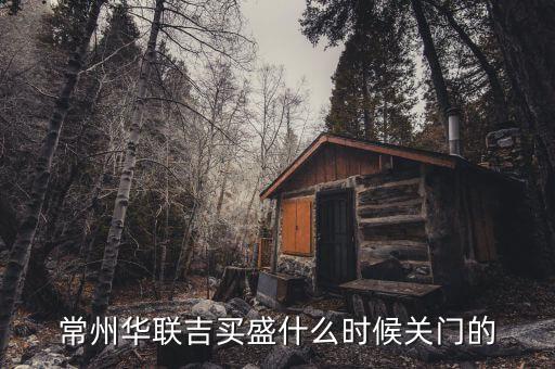華聯(lián)吉買盛為什么要關(guān)門，常州華聯(lián)吉買盛還正常營業(yè)嗎