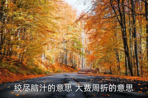 百費周折什么意思，絞盡腦汁的意思 大費周折的意思