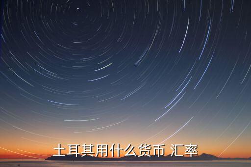 土耳其使用什么貨幣，現(xiàn)在土耳其用什么貨幣