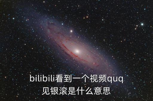 見銀滾什么意思，bilibili看到一個(gè)視頻quq見銀滾是什么意思