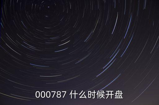 時(shí)代萬(wàn)恒什么時(shí)候開盤，000787 什么時(shí)候開盤