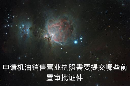 瑞福德審批需要什么，申請機油銷售營業(yè)執(zhí)照需要提交哪些前置審批證件