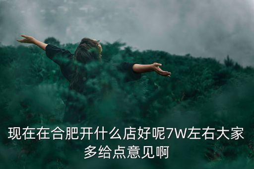 在合肥七萬(wàn)做什么買(mǎi)賣(mài)，如果你有7萬(wàn)塊現(xiàn)在能做個(gè)什么小生意