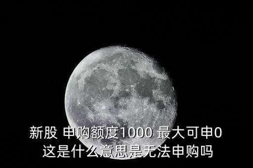 為什么不能頂格申購(gòu)，新股 申購(gòu)額度1000 最大可申0 這是什么意思是無(wú)法申購(gòu)嗎