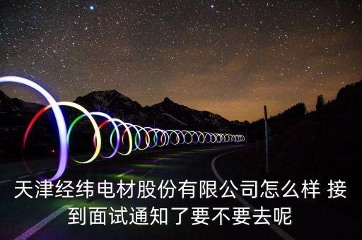 經(jīng)緯電材收購什么資產(chǎn)，天津經(jīng)緯電材股份有限公司怎么樣 接到面試通知了要不要去呢
