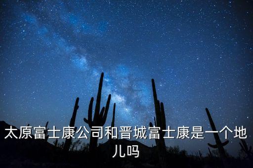 太富集團跟富士康什么關系，太原富士康公司和晉城富士康是一個地兒嗎