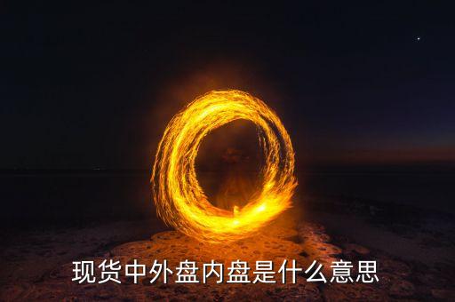 現(xiàn)貨外盤(pán)內(nèi)盤(pán)是什么意思，現(xiàn)貨黃金中外盤(pán)和內(nèi)盤(pán)是什么意思