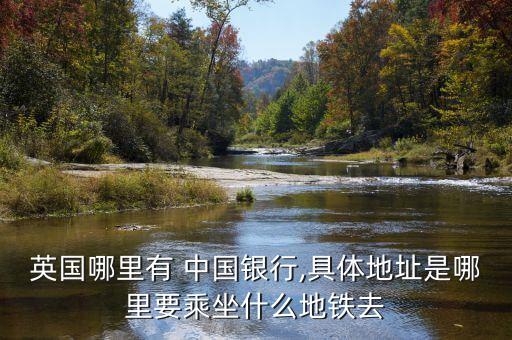 英國(guó)哪里有 中國(guó)銀行,具體地址是哪里要乘坐什么地鐵去