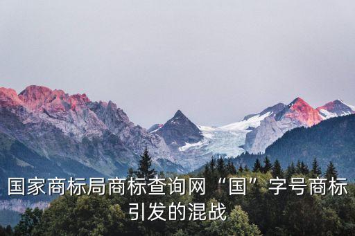 國家商標(biāo)局商標(biāo)查詢網(wǎng)“國”字號(hào)商標(biāo)引發(fā)的混戰(zhàn)