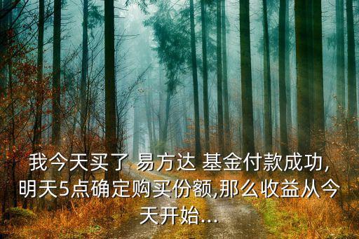 我今天買(mǎi)了 易方達(dá) 基金付款成功,明天5點(diǎn)確定購(gòu)買(mǎi)份額,那么收益從今天開(kāi)始...