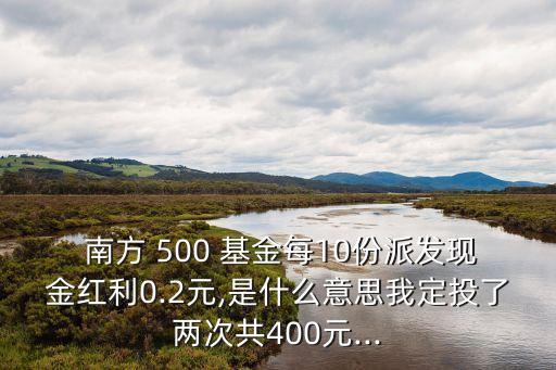  南方 500 基金每10份派發(fā)現金紅利0.2元,是什么意思我定投了兩次共400元...