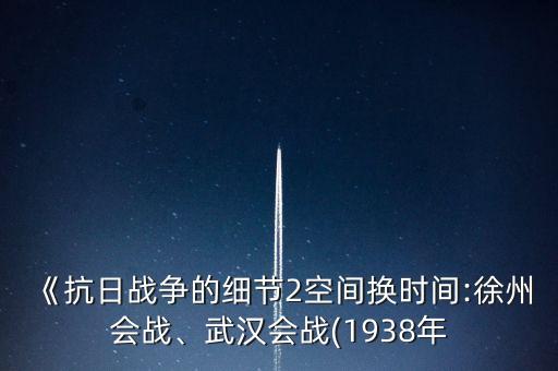 《抗日戰(zhàn)爭的細(xì)節(jié)2空間換時(shí)間:徐州會(huì)戰(zhàn)、武漢會(huì)戰(zhàn)(1938年