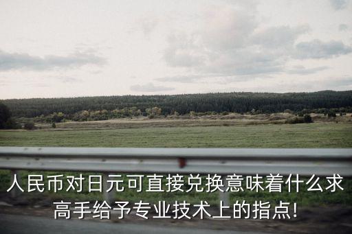 人民幣對(duì)日元可直接兌換意味著什么求高手給予專業(yè)技術(shù)上的指點(diǎn)!