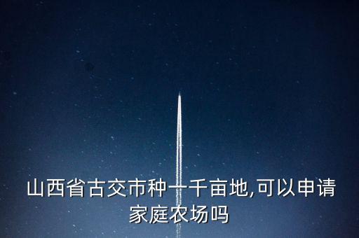  山西省古交市種一千畝地,可以申請家庭農(nóng)場嗎