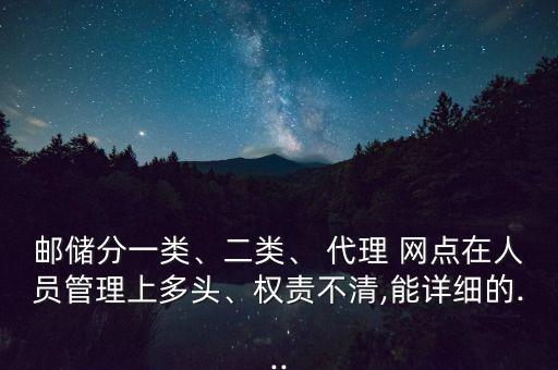 郵儲(chǔ)分一類、二類、 代理 網(wǎng)點(diǎn)在人員管理上多頭、權(quán)責(zé)不清,能詳細(xì)的...