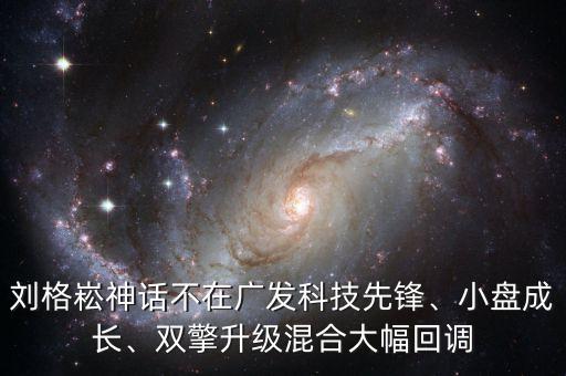 劉格崧神話不在廣發(fā)科技先鋒、小盤成長、雙擎升級混合大幅回調(diào)