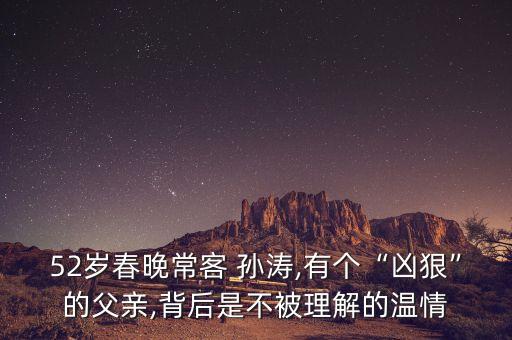 52歲春晚?？?孫濤,有個“兇狠”的父親,背后是不被理解的溫情