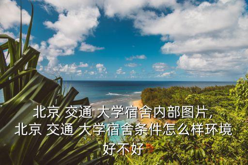  北京 交通 大學宿舍內部圖片, 北京 交通 大學宿舍條件怎么樣環(huán)境好不好