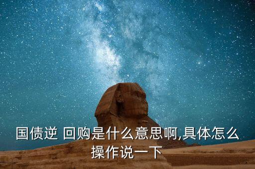國(guó)債逆 回購(gòu)是什么意思啊,具體怎么操作說一下
