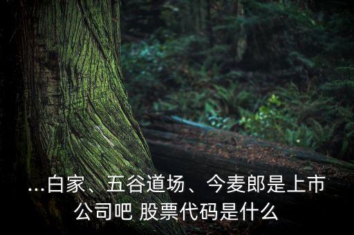 ...白家、五谷道場(chǎng)、今麥郎是上市公司吧 股票代碼是什么
