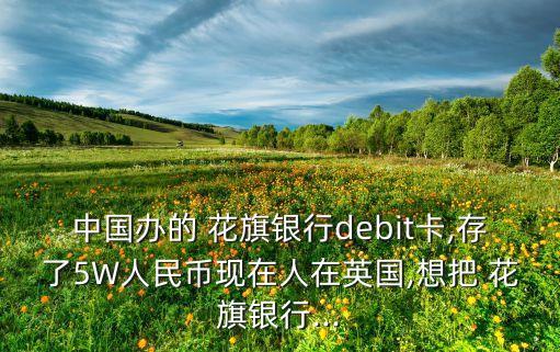 中國(guó)辦的 花旗銀行debit卡,存了5W人民幣現(xiàn)在人在英國(guó),想把 花旗銀行...
