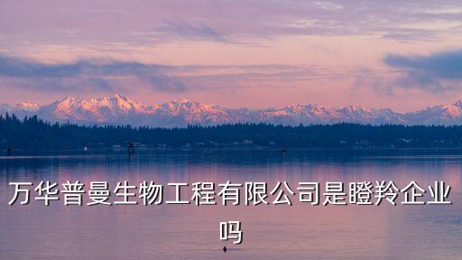 萬(wàn)華普曼生物工程有限公司是瞪羚企業(yè)嗎