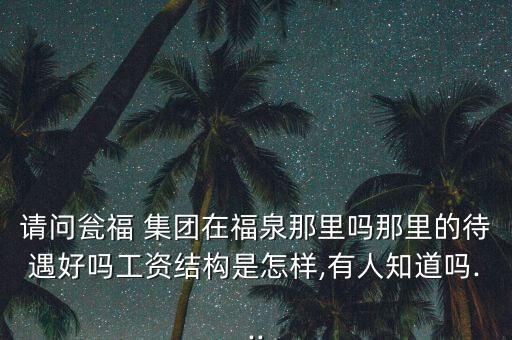 請問甕福 集團在福泉那里嗎那里的待遇好嗎工資結構是怎樣,有人知道嗎...
