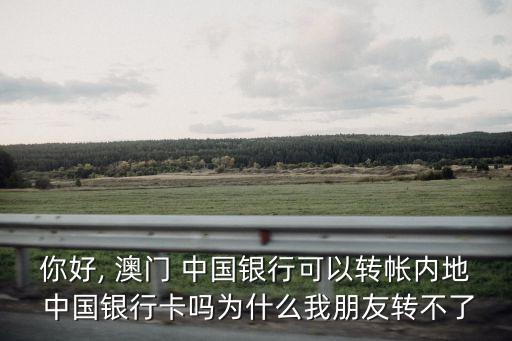 你好, 澳門 中國銀行可以轉帳內地 中國銀行卡嗎為什么我朋友轉不了