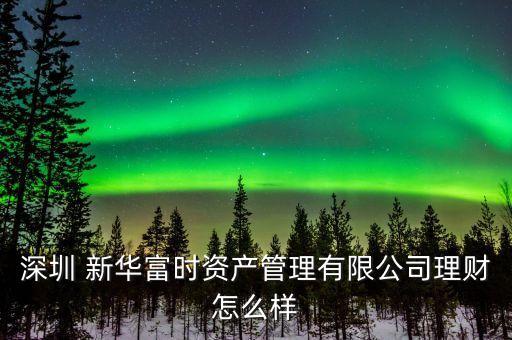 深圳 新華富時資產管理有限公司理財怎么樣
