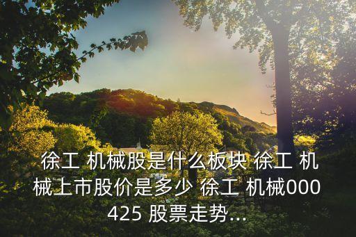  徐工 機(jī)械股是什么板塊 徐工 機(jī)械上市股價是多少 徐工 機(jī)械000425 股票走勢...