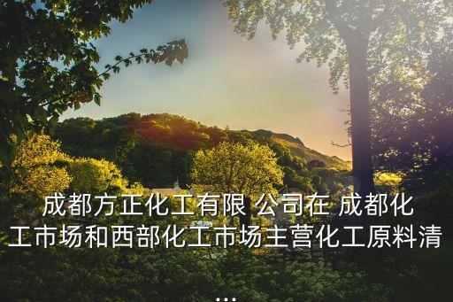  成都方正化工有限 公司在 成都化工市場(chǎng)和西部化工市場(chǎng)主營(yíng)化工原料清...