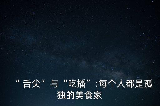 “ 舌尖”與“吃播”:每個人都是孤獨(dú)的美食家