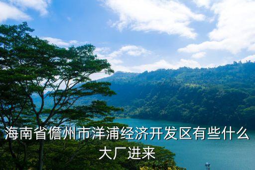 海南省儋州市洋浦經(jīng)濟(jì)開(kāi)發(fā)區(qū)有些什么大廠進(jìn)來(lái)