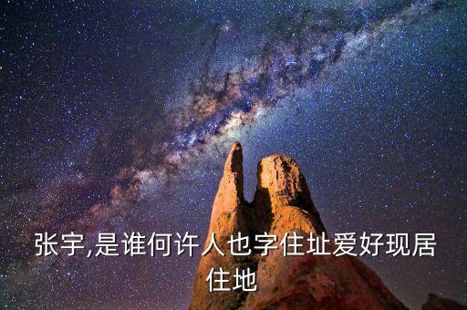  張宇,是誰(shuí)何許人也字住址愛(ài)好現(xiàn)居住地