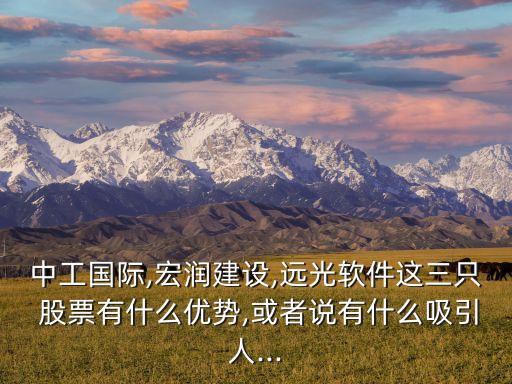 中工國際,宏潤建設,遠光軟件這三只 股票有什么優(yōu)勢,或者說有什么吸引人...