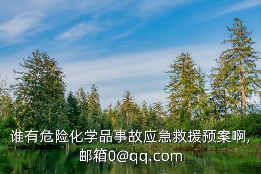 誰有危險化學品事故應(yīng)急救援預(yù)案啊,郵箱0@qq.com