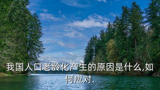 我國(guó)人口老齡化產(chǎn)生的原因是什么,如何應(yīng)對(duì).