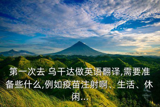 第一次去 烏干達(dá)做英語(yǔ)翻譯,需要準(zhǔn)備些什么,例如疫苗注射啊、生活、休閑...