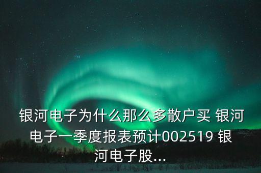  銀河電子為什么那么多散戶買 銀河電子一季度報表預(yù)計(jì)002519 銀河電子股...