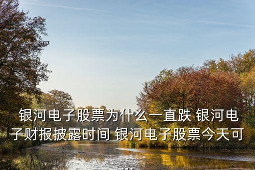  銀河電子股票為什么一直跌 銀河電子財(cái)報披露時間 銀河電子股票今天可...