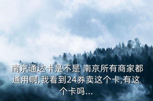  南京通達(dá)卡是不是 南京所有商家都通用啊,我看到24券賣這個卡,有這個卡嗎...